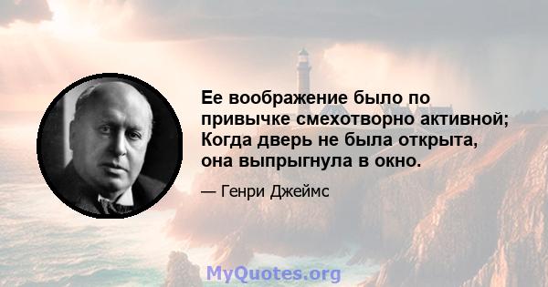 Ее воображение было по привычке смехотворно активной; Когда дверь не была открыта, она выпрыгнула в окно.