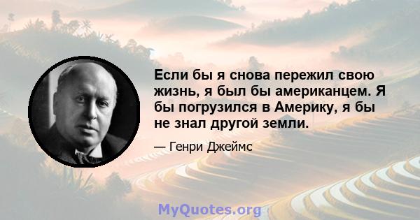 Если бы я снова пережил свою жизнь, я был бы американцем. Я бы погрузился в Америку, я бы не знал другой земли.