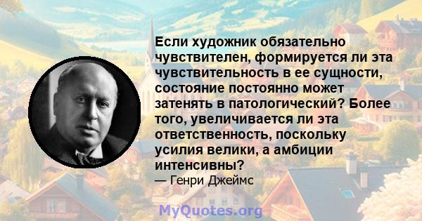 Если художник обязательно чувствителен, формируется ли эта чувствительность в ее сущности, состояние постоянно может затенять в патологический? Более того, увеличивается ли эта ответственность, поскольку усилия велики,