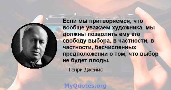 Если мы притворяемся, что вообще уважаем художника, мы должны позволить ему его свободу выбора, в частности, в частности, бесчисленных предположений о том, что выбор не будет плоды.