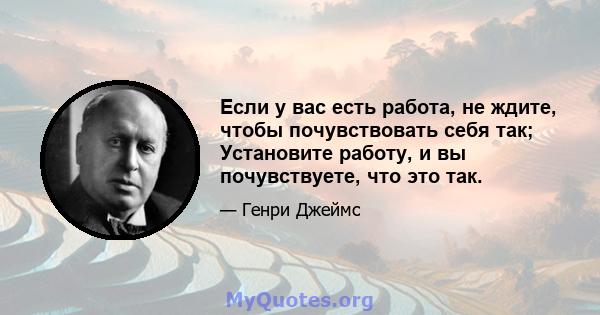 Если у вас есть работа, не ждите, чтобы почувствовать себя так; Установите работу, и вы почувствуете, что это так.