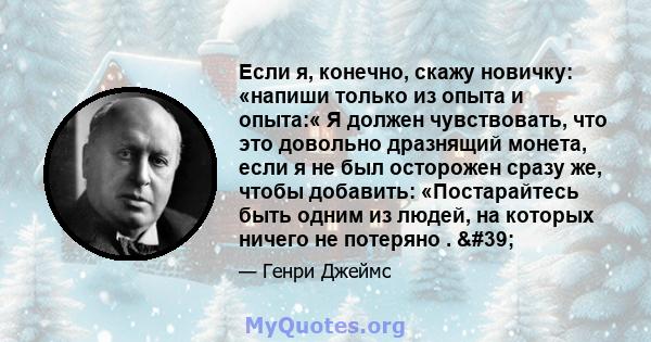 Если я, конечно, скажу новичку: «напиши только из опыта и опыта:« Я должен чувствовать, что это довольно дразнящий монета, если я не был осторожен сразу же, чтобы добавить: «Постарайтесь быть одним из людей, на которых