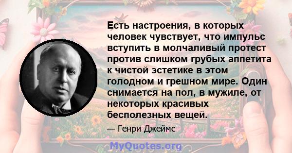 Есть настроения, в которых человек чувствует, что импульс вступить в молчаливый протест против слишком грубых аппетита к чистой эстетике в этом голодном и грешном мире. Один снимается на пол, в мужиле, от некоторых