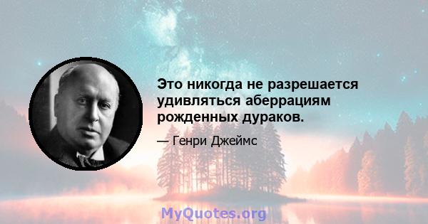 Это никогда не разрешается удивляться аберрациям рожденных дураков.