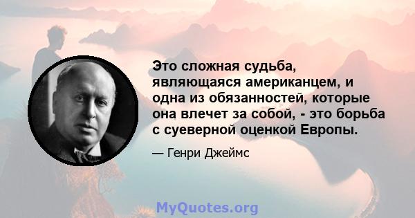 Это сложная судьба, являющаяся американцем, и одна из обязанностей, которые она влечет за собой, - это борьба с суеверной оценкой Европы.