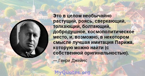 Это в целом необычайно растущий, роясь, сверкающий, толкающий, болтающий, добродушное, космополитическое место, и, возможно, в некотором смысле лучшая имитация Парижа, которую можно найти (с собственной оригинальностью).