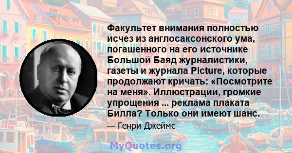 Факультет внимания полностью исчез из англосаксонского ума, погашенного на его источнике Большой Баяд журналистики, газеты и журнала Picture, которые продолжают кричать: «Посмотрите на меня». Иллюстрации, громкие