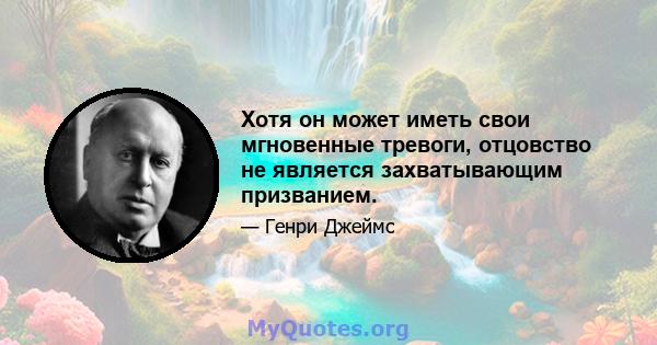 Хотя он может иметь свои мгновенные тревоги, отцовство не является захватывающим призванием.