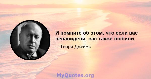 И помните об этом, что если вас ненавидели, вас также любили.