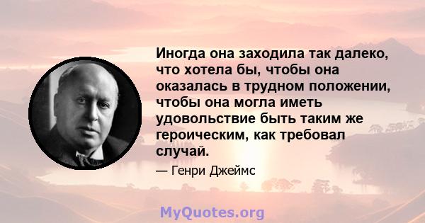 Иногда она заходила так далеко, что хотела бы, чтобы она оказалась в трудном положении, чтобы она могла иметь удовольствие быть таким же героическим, как требовал случай.