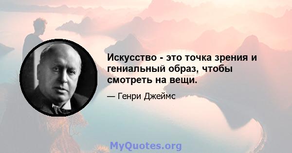 Искусство - это точка зрения и гениальный образ, чтобы смотреть на вещи.