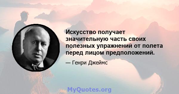 Искусство получает значительную часть своих полезных упражнений от полета перед лицом предположений.