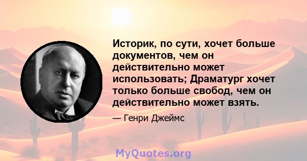 Историк, по сути, хочет больше документов, чем он действительно может использовать; Драматург хочет только больше свобод, чем он действительно может взять.