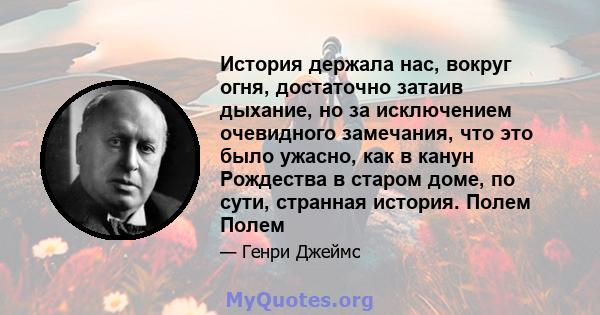 История держала нас, вокруг огня, достаточно затаив дыхание, но за исключением очевидного замечания, что это было ужасно, как в канун Рождества в старом доме, по сути, странная история. Полем Полем