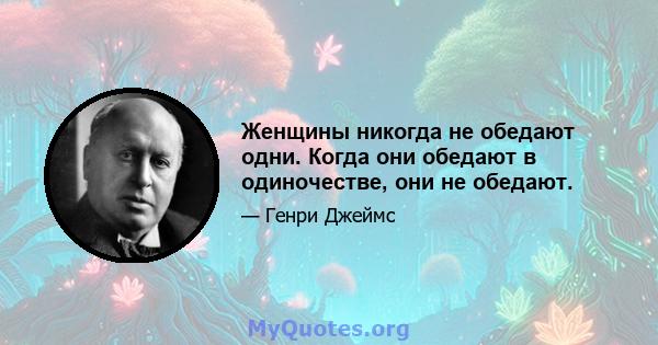 Женщины никогда не обедают одни. Когда они обедают в одиночестве, они не обедают.