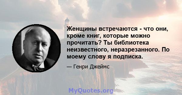 Женщины встречаются - что они, кроме книг, которые можно прочитать? Ты библиотека неизвестного, неразрезанного. По моему слову я подписка.