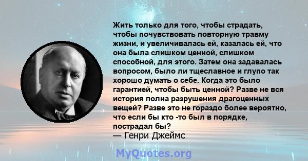 Жить только для того, чтобы страдать, чтобы почувствовать повторную травму жизни, и увеличивалась ей, казалась ей, что она была слишком ценной, слишком способной, для этого. Затем она задавалась вопросом, было ли