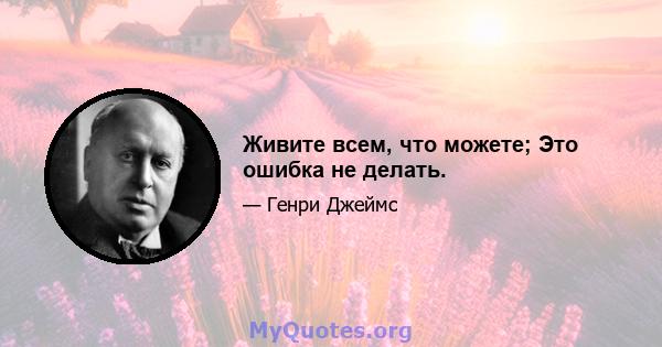 Живите всем, что можете; Это ошибка не делать.