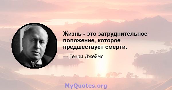 Жизнь - это затруднительное положение, которое предшествует смерти.