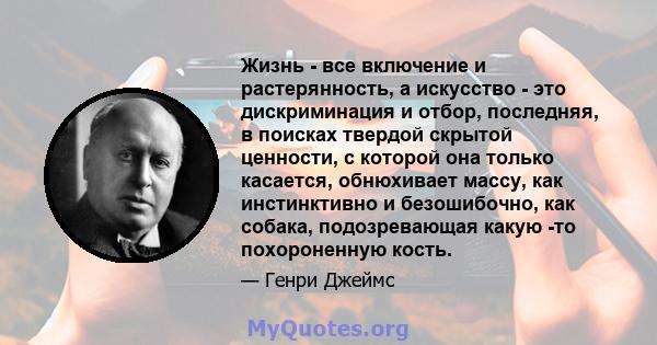 Жизнь - все включение и растерянность, а искусство - это дискриминация и отбор, последняя, ​​в поисках твердой скрытой ценности, с которой она только касается, обнюхивает массу, как инстинктивно и безошибочно, как