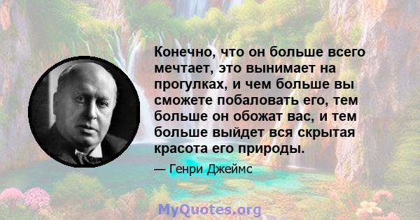 Конечно, что он больше всего мечтает, это вынимает на прогулках, и чем больше вы сможете побаловать его, тем больше он обожат вас, и тем больше выйдет вся скрытая красота его природы.