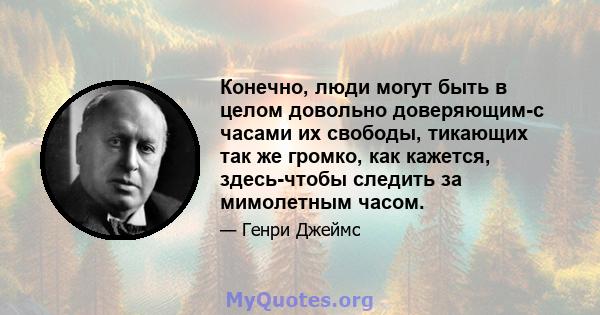 Конечно, люди могут быть в целом довольно доверяющим-с часами их свободы, тикающих так же громко, как кажется, здесь-чтобы следить за мимолетным часом.