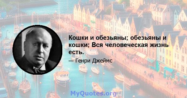 Кошки и обезьяны; обезьяны и кошки; Вся человеческая жизнь есть.