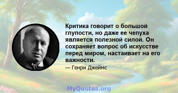 Критика говорит о большой глупости, но даже ее чепуха является полезной силой. Он сохраняет вопрос об искусстве перед миром, настаивает на его важности.