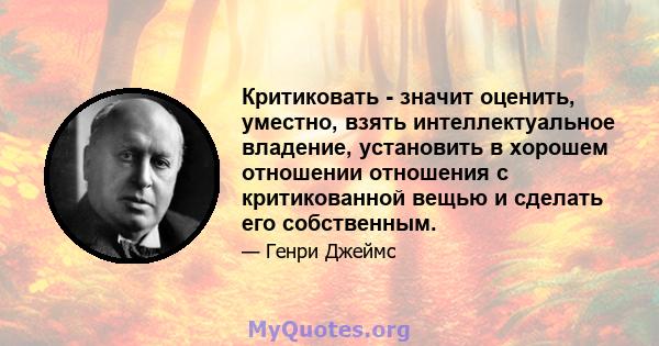 Критиковать - значит оценить, уместно, взять интеллектуальное владение, установить в хорошем отношении отношения с критикованной вещью и сделать его собственным.