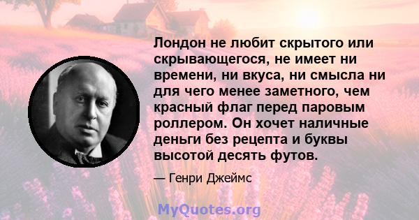 Лондон не любит скрытого или скрывающегося, не имеет ни времени, ни вкуса, ни смысла ни для чего менее заметного, чем красный флаг перед паровым роллером. Он хочет наличные деньги без рецепта и буквы высотой десять