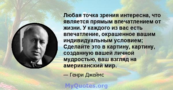 Любая точка зрения интересна, что является прямым впечатлением от жизни. У каждого из вас есть впечатление, окрашенное вашим индивидуальным условием; Сделайте это в картину, картину, созданную вашей личной мудростью,