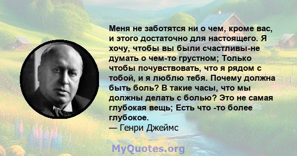 Меня не заботятся ни о чем, кроме вас, и этого достаточно для настоящего. Я хочу, чтобы вы были счастливы-не думать о чем-то грустном; Только чтобы почувствовать, что я рядом с тобой, и я люблю тебя. Почему должна быть