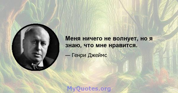 Меня ничего не волнует, но я знаю, что мне нравится.