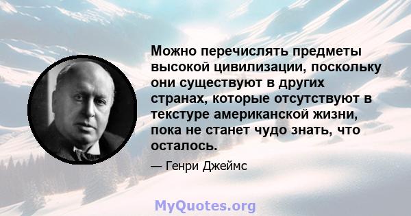 Можно перечислять предметы высокой цивилизации, поскольку они существуют в других странах, которые отсутствуют в текстуре американской жизни, пока не станет чудо знать, что осталось.