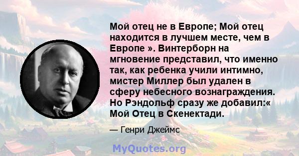 Мой отец не в Европе; Мой отец находится в лучшем месте, чем в Европе ». Винтерборн на мгновение представил, что именно так, как ребенка учили интимно, мистер Миллер был удален в сферу небесного вознаграждения. Но