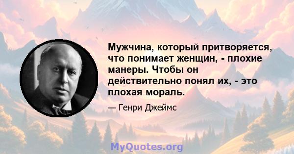 Мужчина, который притворяется, что понимает женщин, - плохие манеры. Чтобы он действительно понял их, - это плохая мораль.