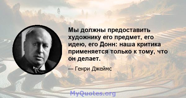 Мы должны предоставить художнику его предмет, его идею, его Донн: наша критика применяется только к тому, что он делает.