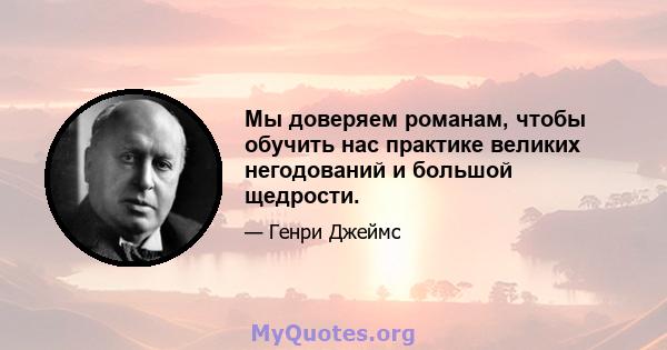 Мы доверяем романам, чтобы обучить нас практике великих негодований и большой щедрости.