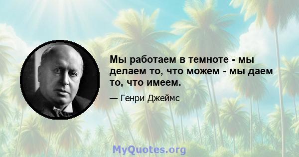 Мы работаем в темноте - мы делаем то, что можем - мы даем то, что имеем.