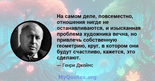 На самом деле, повсеместно, отношения нигде не останавливаются, и изысканная проблема художника вечна, но привлечь собственную геометрию, круг, в котором они будут счастливо, кажется, это сделают.