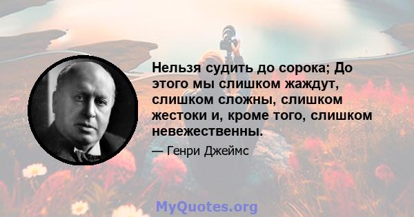 Нельзя судить до сорока; До этого мы слишком жаждут, слишком сложны, слишком жестоки и, кроме того, слишком невежественны.