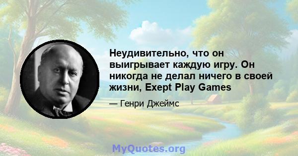 Неудивительно, что он выигрывает каждую игру. Он никогда не делал ничего в своей жизни, Exept Play Games