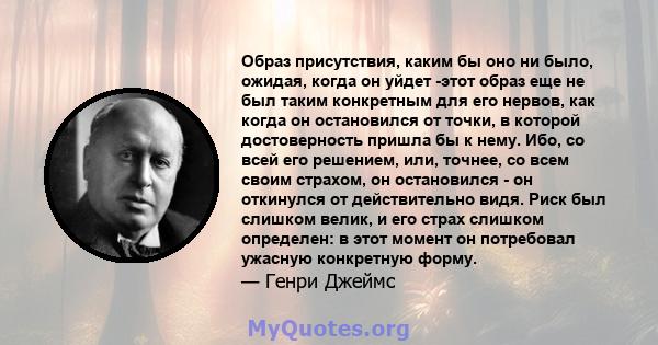 Образ присутствия, каким бы оно ни было, ожидая, когда он уйдет -этот образ еще не был таким конкретным для его нервов, как когда он остановился от точки, в которой достоверность пришла бы к нему. Ибо, со всей его