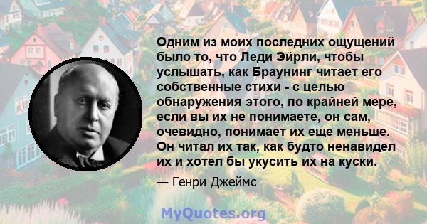 Одним из моих последних ощущений было то, что Леди Эйрли, чтобы услышать, как Браунинг читает его собственные стихи - с целью обнаружения этого, по крайней мере, если вы их не понимаете, он сам, очевидно, понимает их