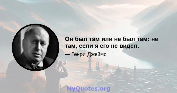 Он был там или не был там: не там, если я его не видел.