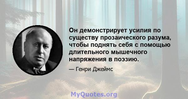 Он демонстрирует усилия по существу прозаического разума, чтобы поднять себя с помощью длительного мышечного напряжения в поэзию.