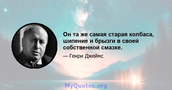 Он та же самая старая колбаса, шипение и брызги в своей собственной смазке.