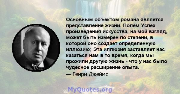 Основным объектом романа является представление жизни. Полем Успех произведения искусства, на мой взгляд, может быть измерен по степени, в которой оно создает определенную иллюзию; Эта иллюзия заставляет нас казаться