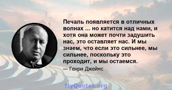 Печаль появляется в отличных волнах ... но катится над нами, и хотя она может почти задушить нас, это оставляет нас. И мы знаем, что если это сильнее, мы сильнее, поскольку это проходит, и мы остаемся.