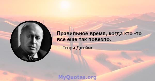 Правильное время, когда кто -то все еще так повезло.